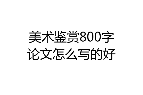 美术鉴赏800字论文怎么写的好