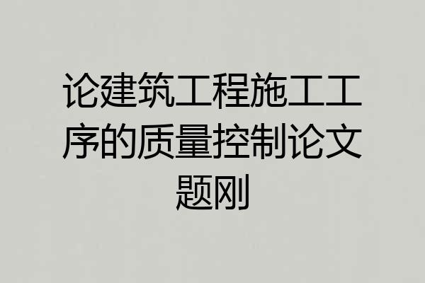 论建筑工程施工工序的质量控制论文题刚