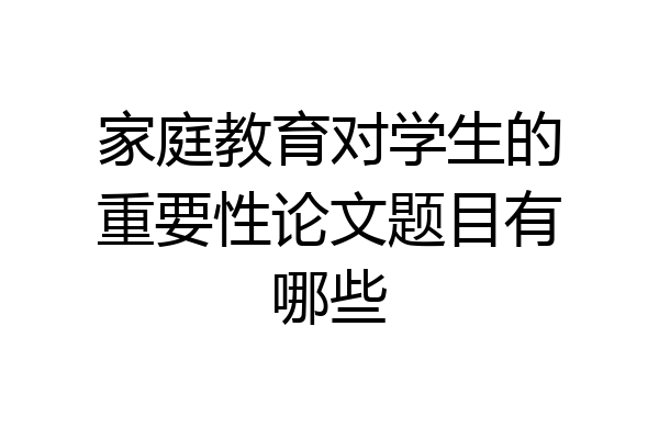 家庭教育对学生的重要性论文题目有哪些
