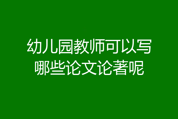 幼儿园教师可以写哪些论文论著呢
