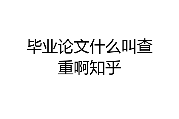 毕业论文什么叫查重啊知乎