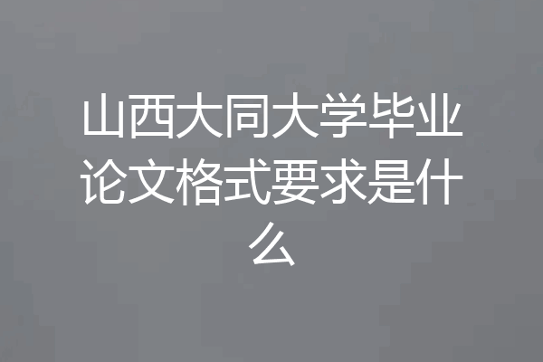 山西大同大学毕业论文格式要求是什么