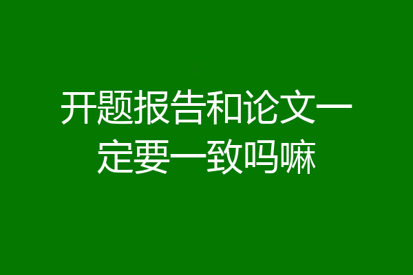 开题报告和论文一定要一致吗嘛