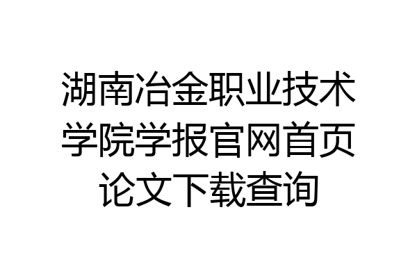 湖南冶金职业技术学院学报官网首页论文下载查询