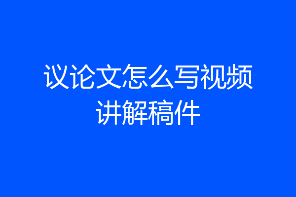 议论文怎么写视频讲解稿件