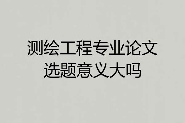 测绘工程专业论文选题意义大吗