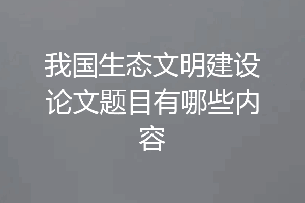 我国生态文明建设论文题目有哪些内容