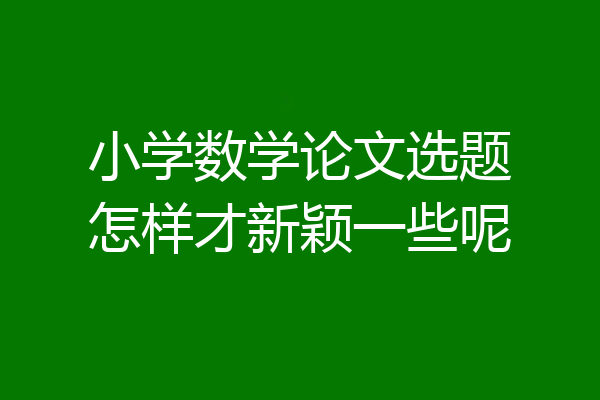 小学数学论文选题怎样才新颖一些呢