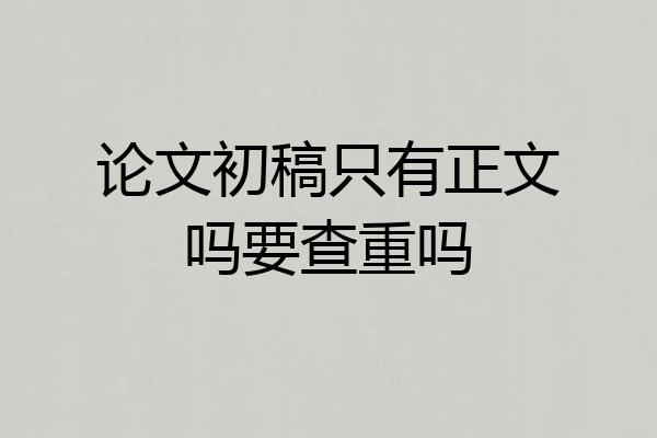 论文初稿只有正文吗要查重吗