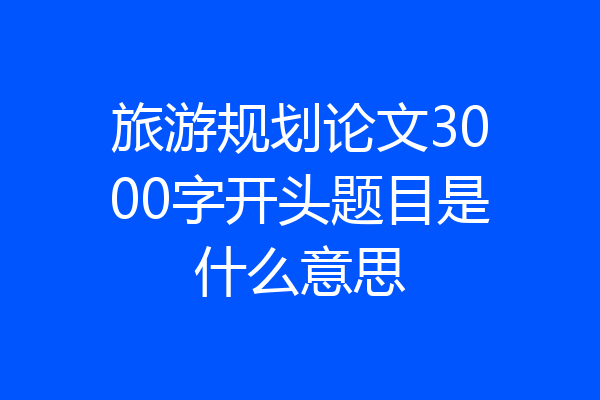 旅游规划论文3000字开头题目是什么意思