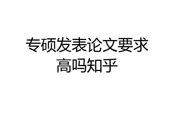 专硕发表论文要求高吗知乎