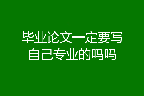 毕业论文一定要写自己专业的吗吗