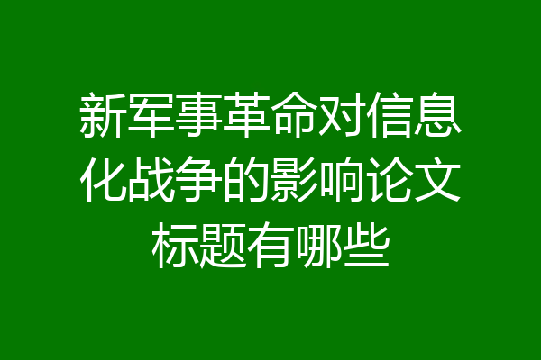 新军事革命对信息化战争的影响论文标题有哪些