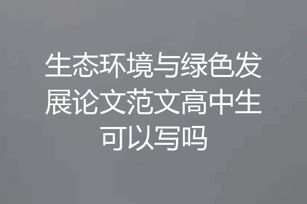 生态环境与绿色发展论文范文高中生可以写吗