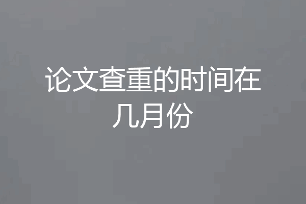 论文查重的时间在几月份