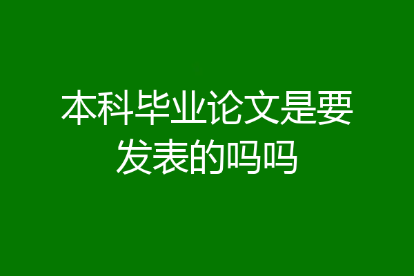 本科毕业论文是要发表的吗吗