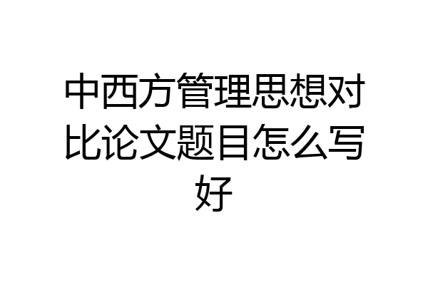 中西方管理思想对比论文题目怎么写好