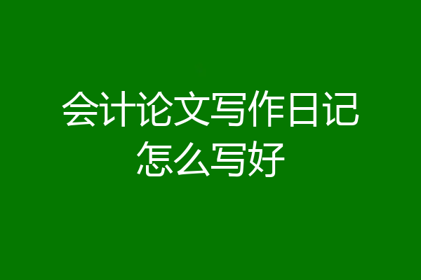 会计论文写作日记怎么写好