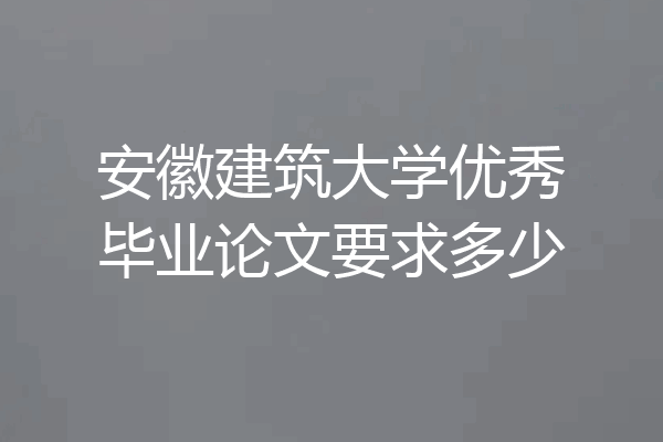 安徽建筑大学优秀毕业论文要求多少