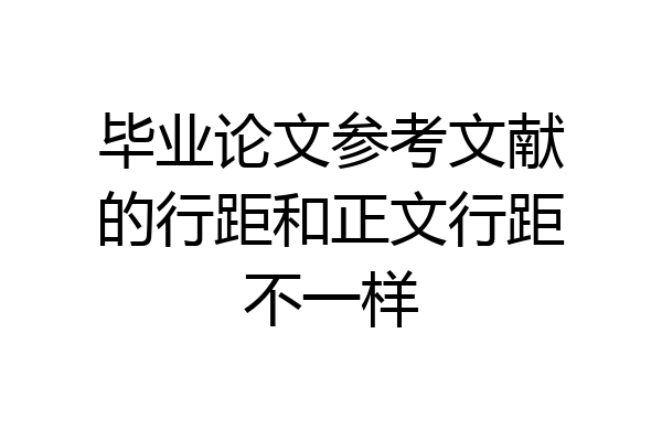 毕业论文参考文献的行距和正文行距不一样