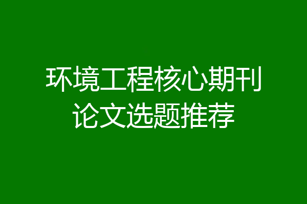 环境工程核心期刊论文选题推荐