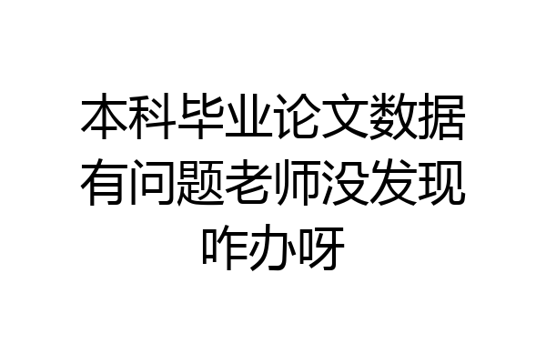 本科毕业论文数据有问题老师没发现咋办呀