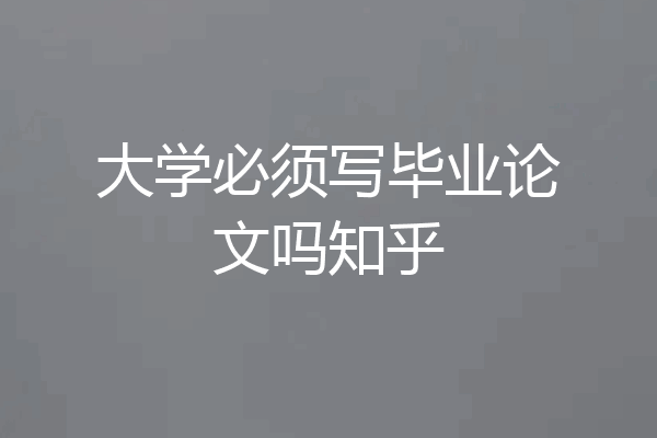 大学必须写毕业论文吗知乎