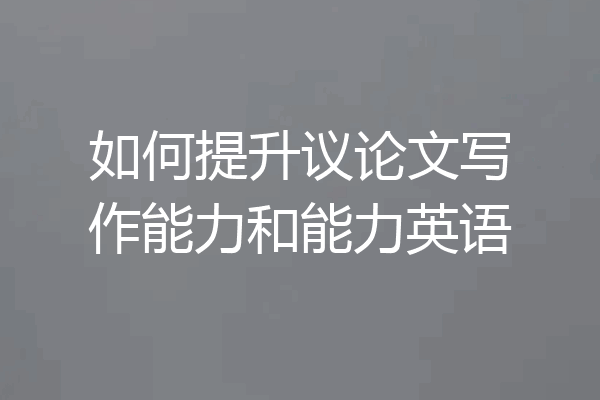 如何提升议论文写作能力和能力英语