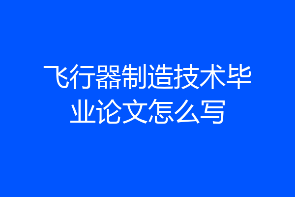 飞行器制造技术毕业论文怎么写