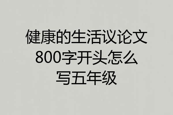 健康的生活议论文800字开头怎么写五年级