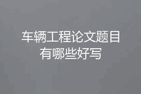 车辆工程论文题目有哪些好写