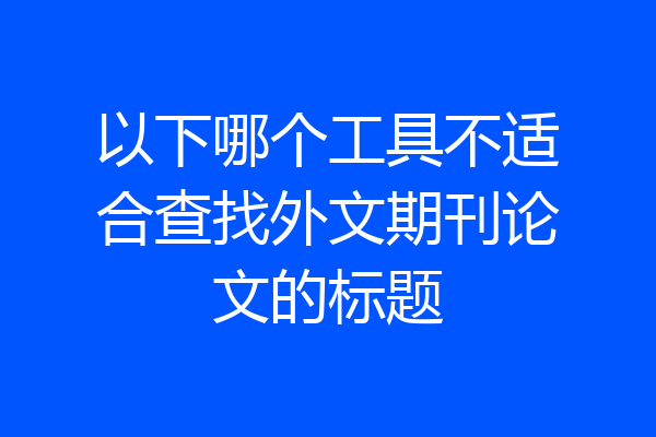 以下哪个工具不适合查找外文期刊论文的标题