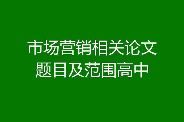 市场营销相关论文题目及范围高中