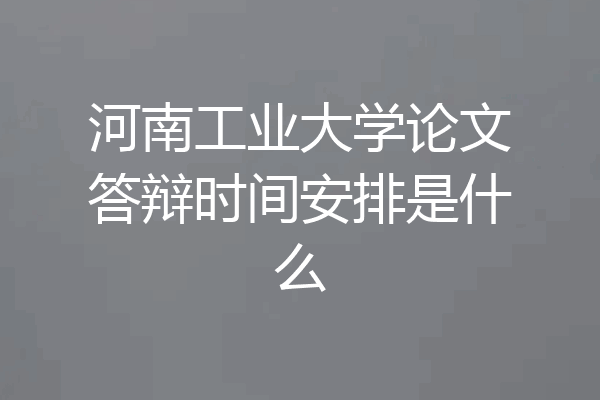 河南工业大学论文答辩时间安排是什么