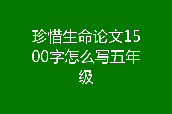 珍惜生命论文1500字怎么写五年级