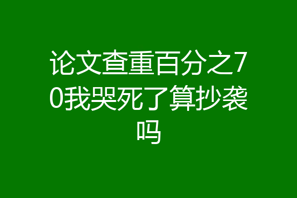 论文查重百分之70我哭死了算抄袭吗