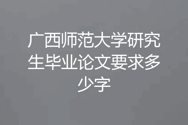 广西师范大学研究生毕业论文要求多少字