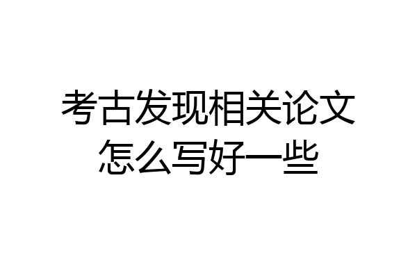 考古发现相关论文怎么写好一些