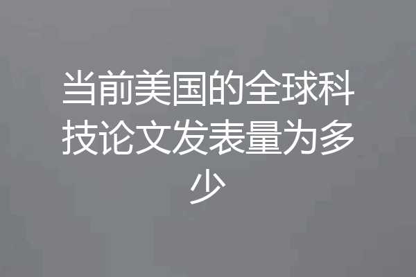 当前美国的全球科技论文发表量为多少