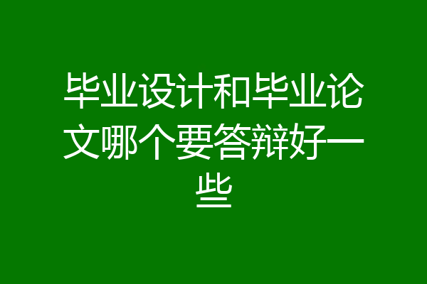 毕业设计和毕业论文哪个要答辩好一些