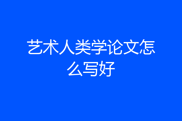 艺术人类学论文怎么写好