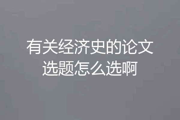 有关经济史的论文选题怎么选啊