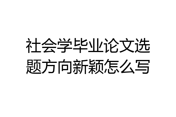 社会学毕业论文选题方向新颖怎么写