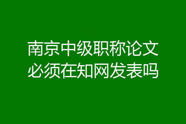 南京中级职称论文必须在知网发表吗