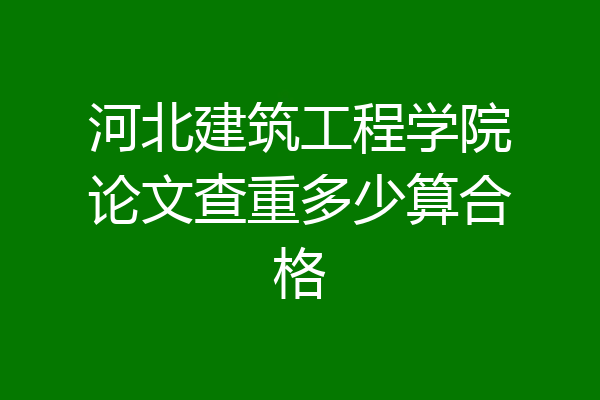 河北建筑工程学院论文查重多少算合格