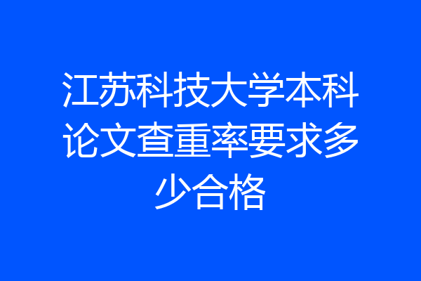 江苏科技大学本科论文查重率要求多少合格