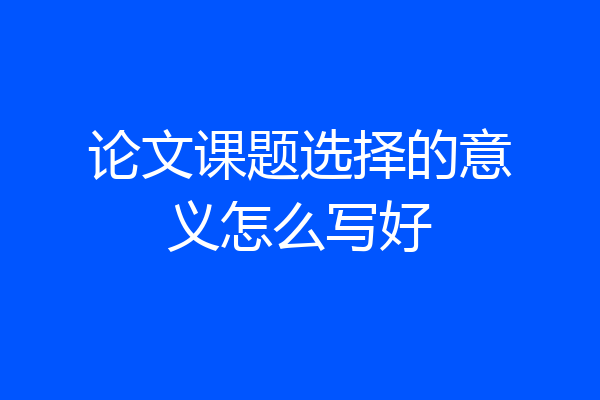 论文课题选择的意义怎么写好