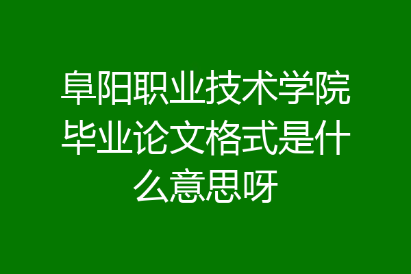 阜阳职业技术学院毕业论文格式是什么意思呀