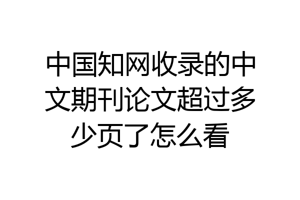 中国知网收录的中文期刊论文超过多少页了怎么看
