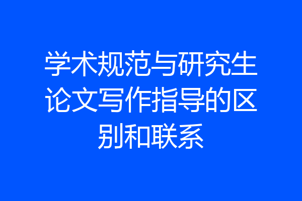 学术规范与研究生论文写作指导的区别和联系
